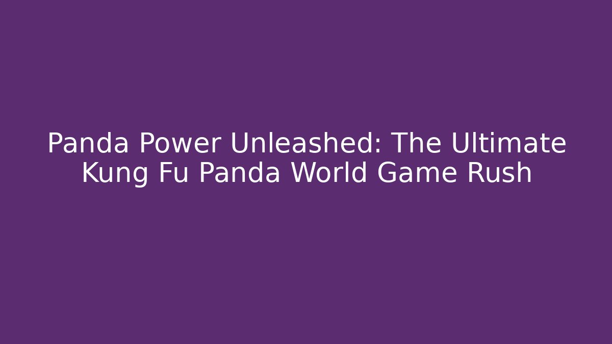 Panda Power Unleashed: The Ultimate Kung Fu Panda World Game Rush