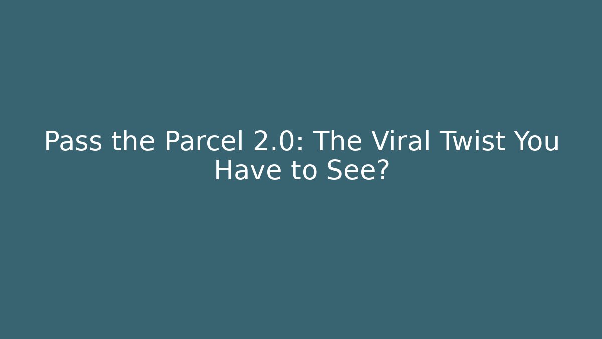 Pass the Parcel 2.0: The Viral Twist You Have to See?