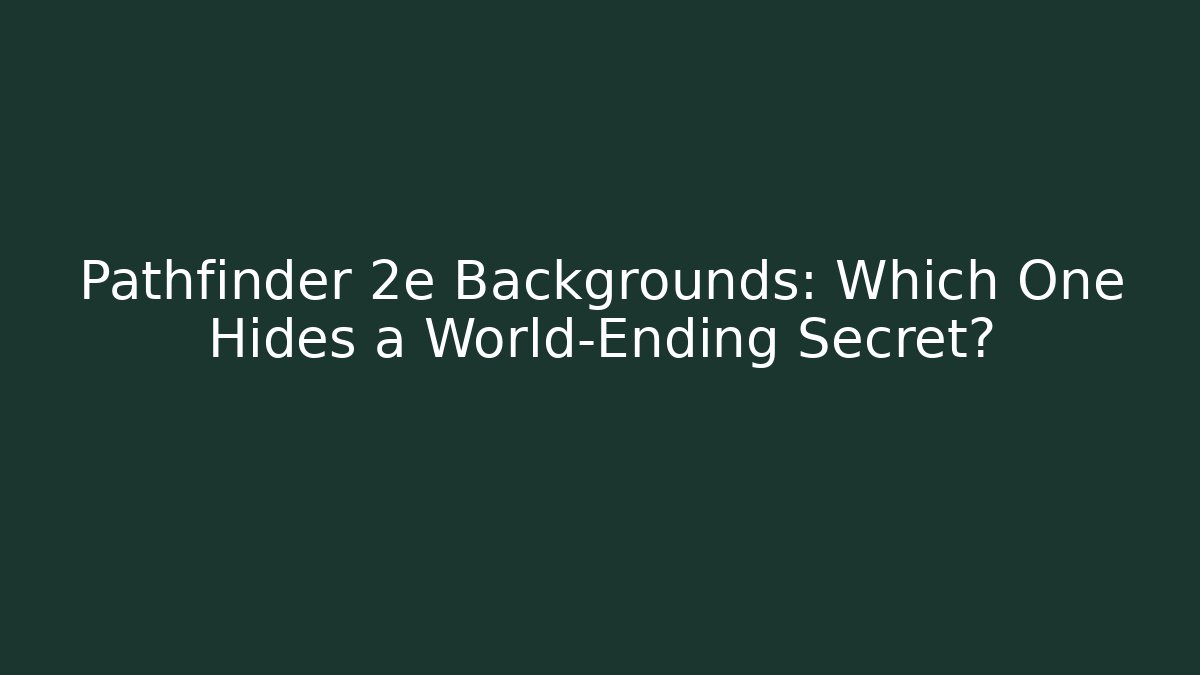 Pathfinder 2e Backgrounds: Which One Hides a World-Ending Secret?