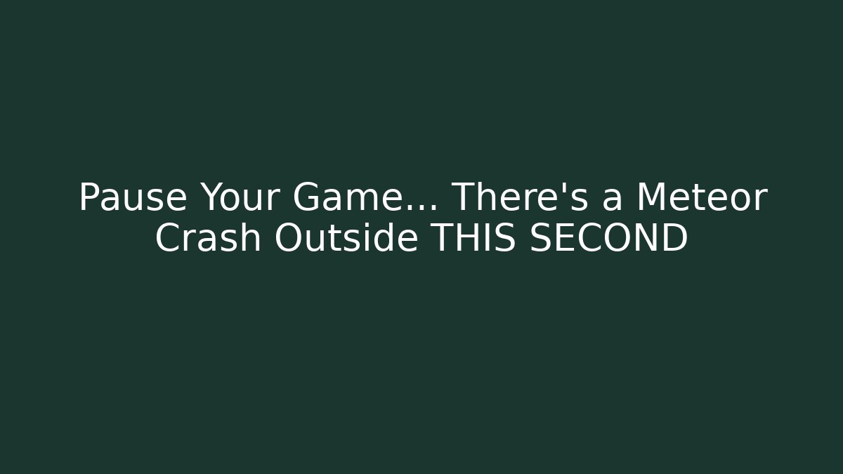 Pause Your Game… There's a Meteor Crash Outside THIS SECOND