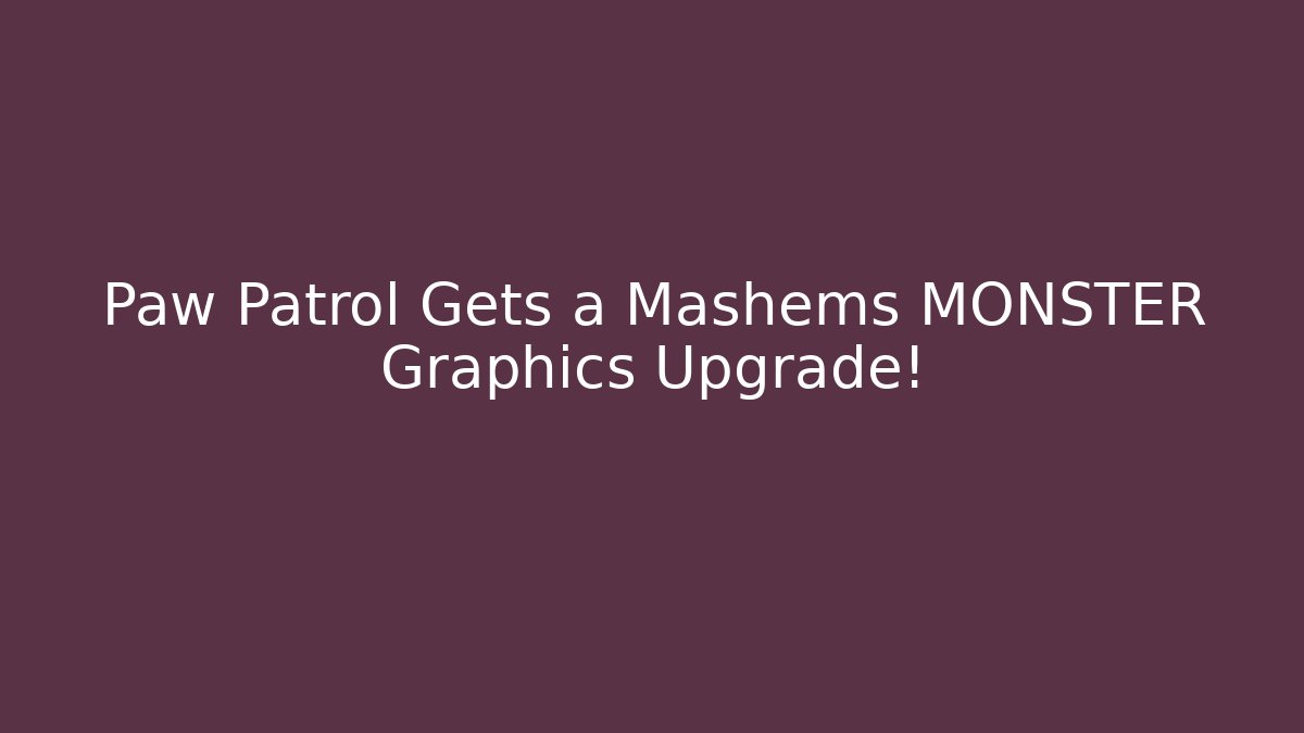 Paw Patrol Gets a Mashems MONSTER Graphics Upgrade!