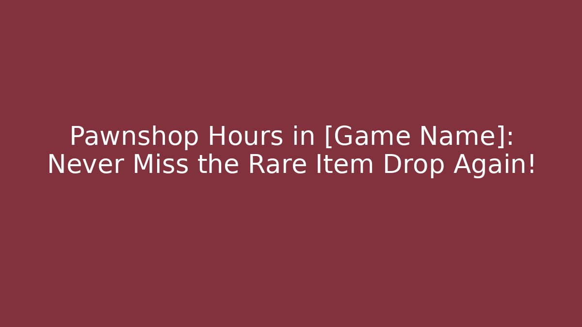 Pawnshop Hours in [Game Name]: Never Miss the Rare Item Drop Again!
