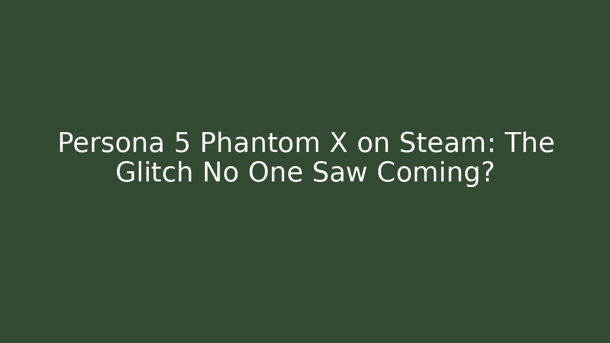 Persona 5 Phantom X on Steam: The Glitch No One Saw Coming?