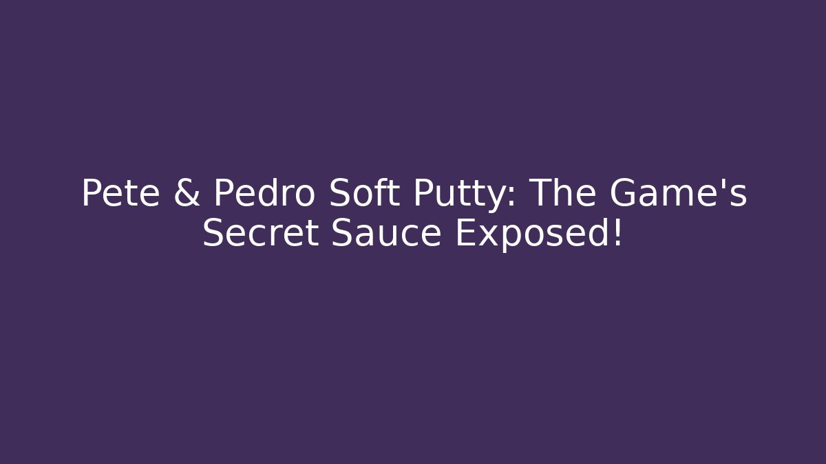 Pete & Pedro Soft Putty: The Game’s Secret Sauce Exposed!
