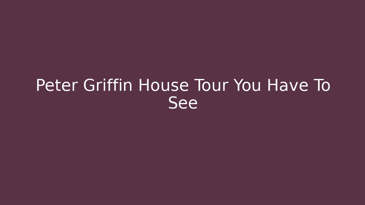Peter Griffin House Tour You Have To See