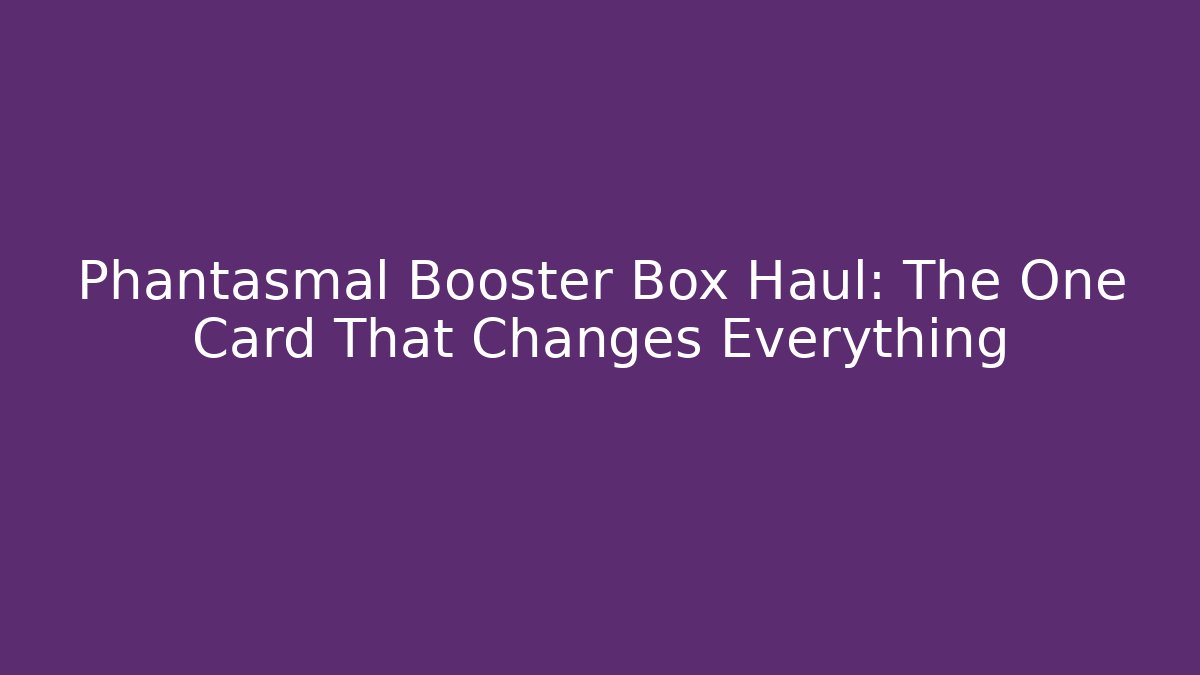 Phantasmal Booster Box Haul: The One Card That Changes Everything