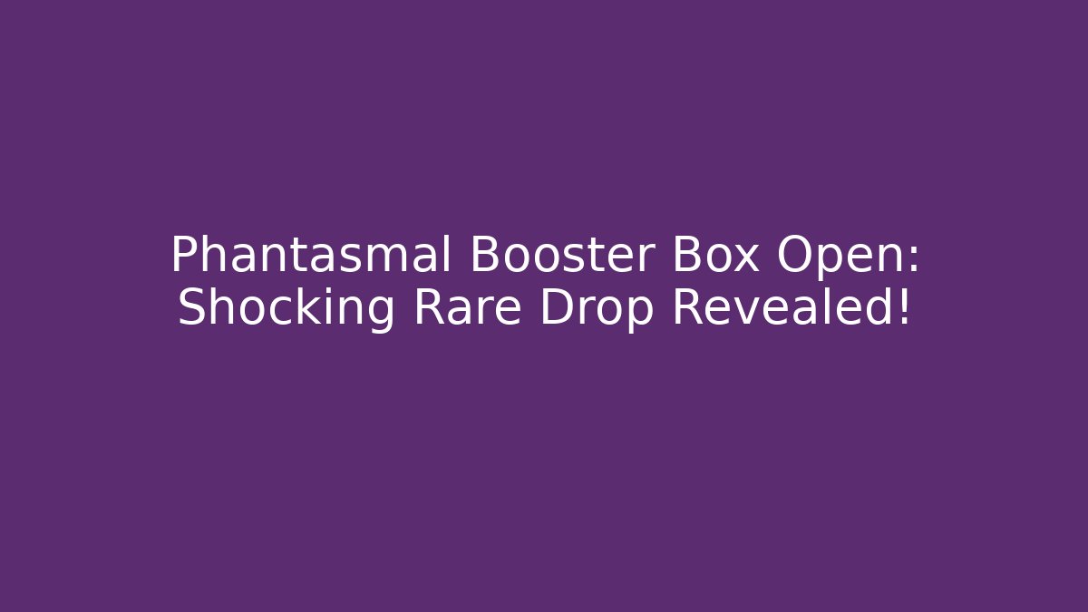 Phantasmal Booster Box Open: Shocking Rare Drop Revealed!