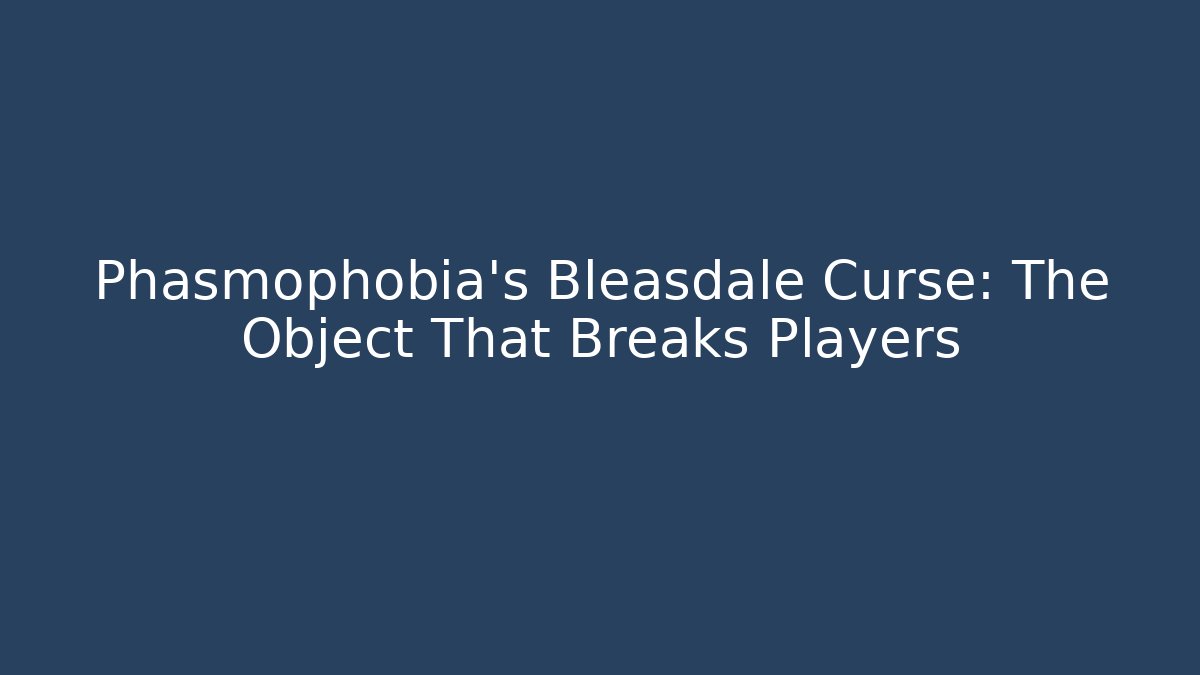 Phasmophobia's Bleasdale Curse: The Object That Breaks Players