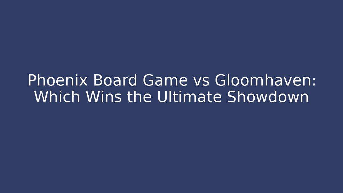 Phoenix Board Game vs Gloomhaven: Which Wins the Ultimate Showdown