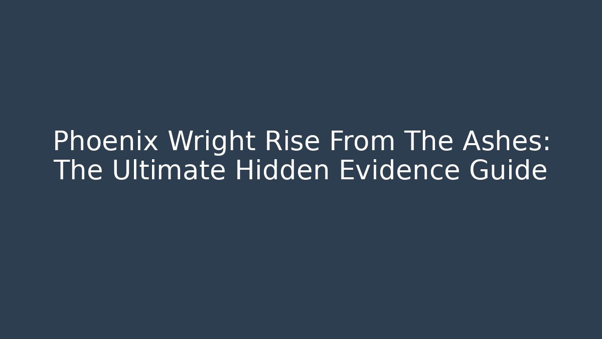 Phoenix Wright Rise From The Ashes: The Ultimate Hidden Evidence Guide