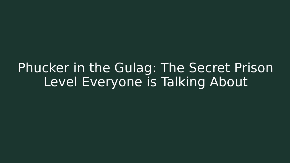 Phucker in the Gulag: The Secret Prison Level Everyone is Talking About