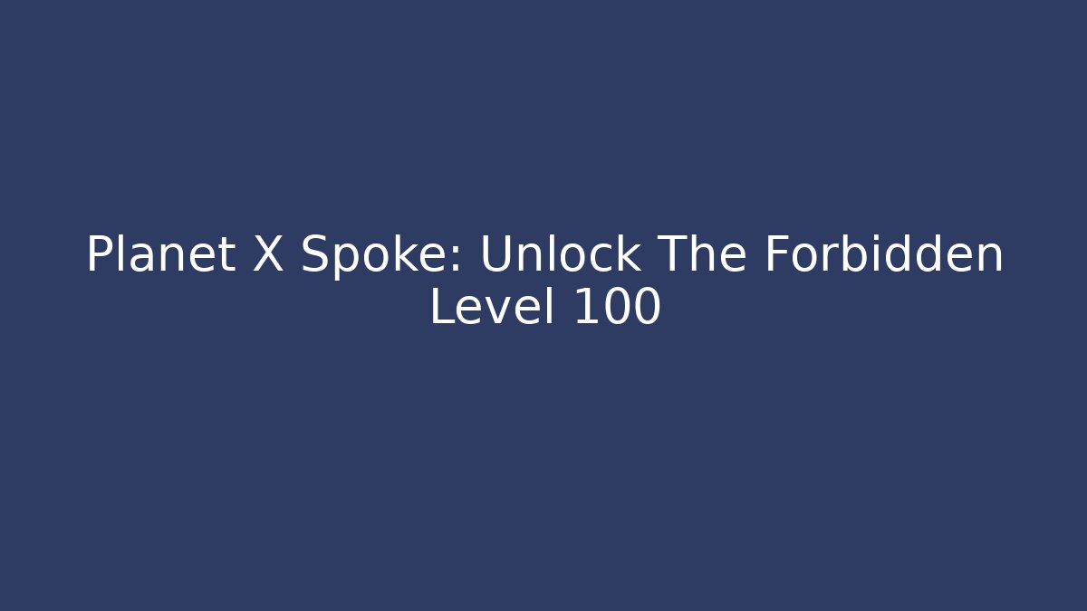 Planet X Spoke: Unlock The Forbidden Level 100