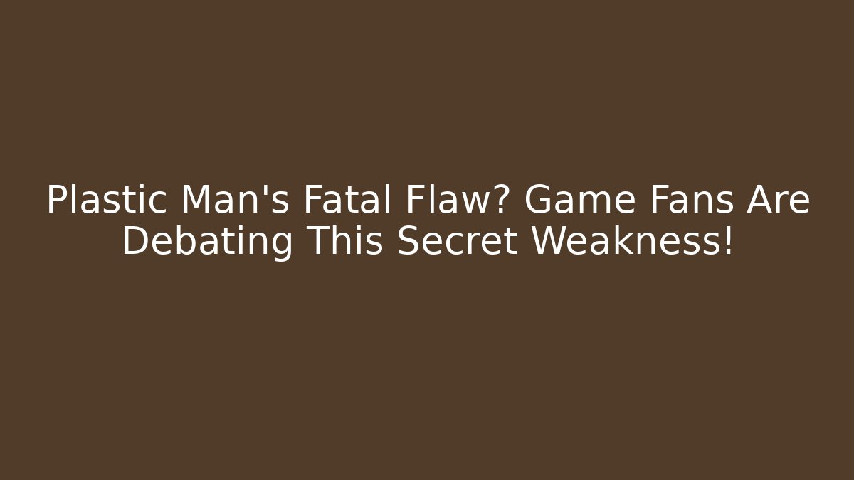 Plastic Man's Fatal Flaw? Game Fans Are Debating This Secret Weakness!