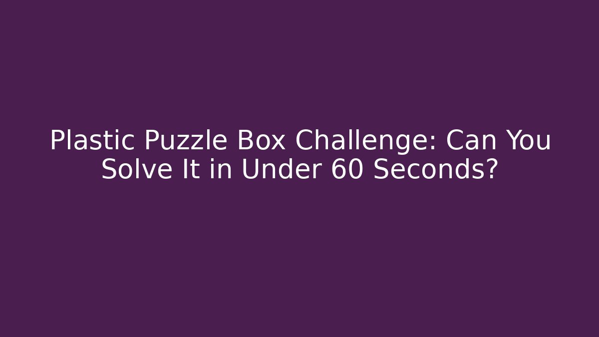 Plastic Puzzle Box Challenge: Can You Solve It in Under 60 Seconds?