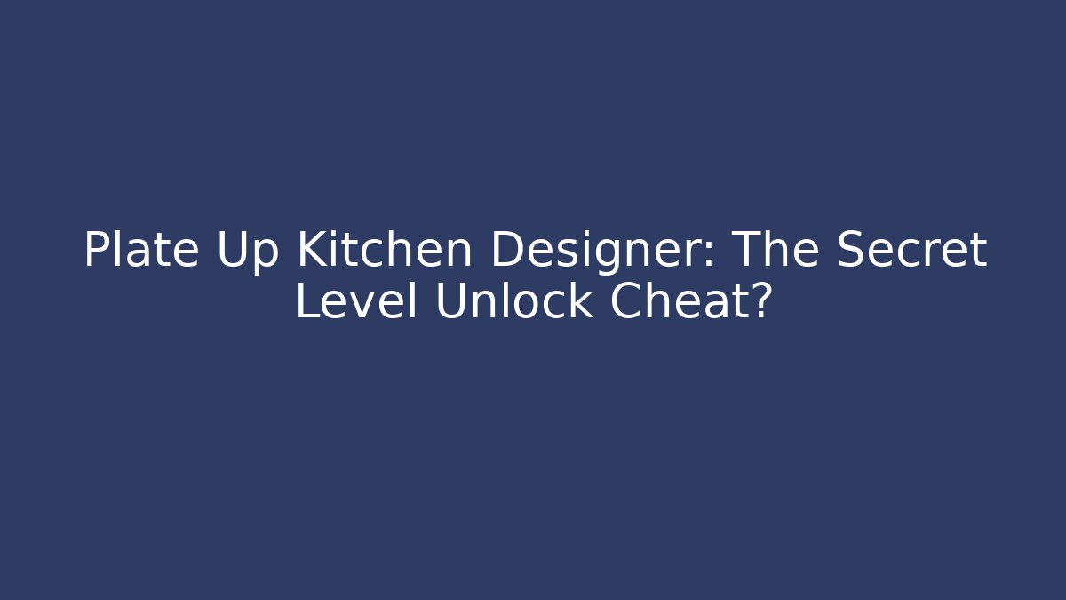 Plate Up Kitchen Designer: The Secret Level Unlock Cheat?