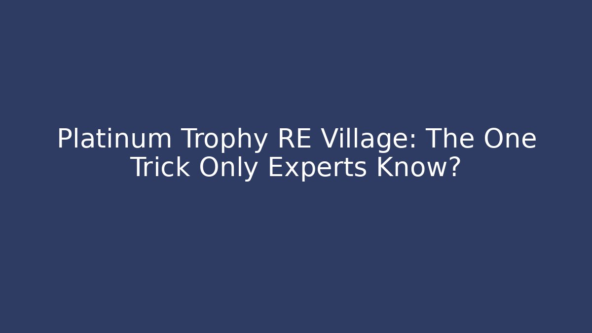 Platinum Trophy RE Village: The One Trick Only Experts Know?