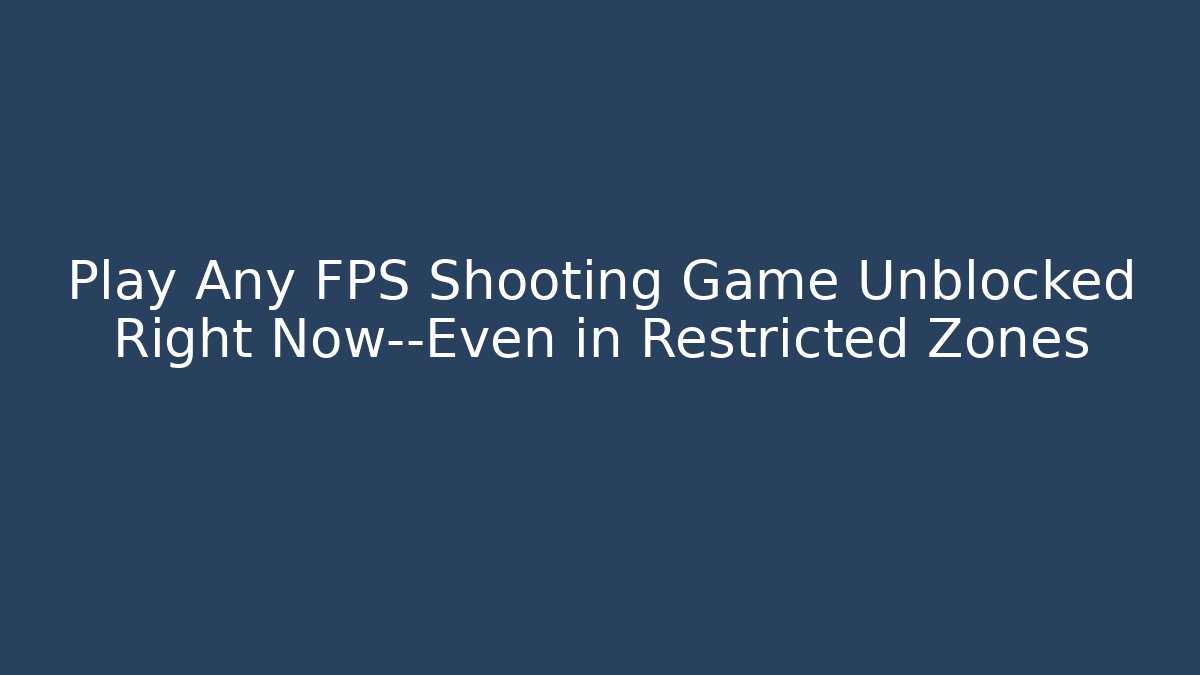 Play Any FPS Shooting Game Unblocked Right Now—Even in Restricted Zones