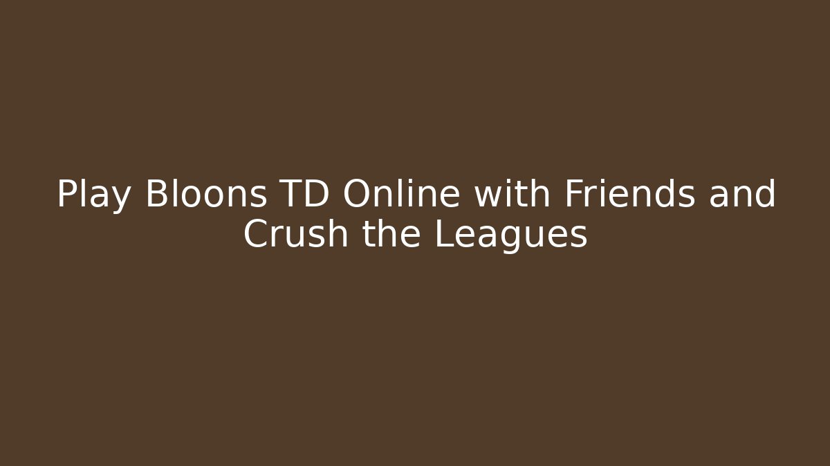 Play Bloons TD Online with Friends and Crush the Leagues