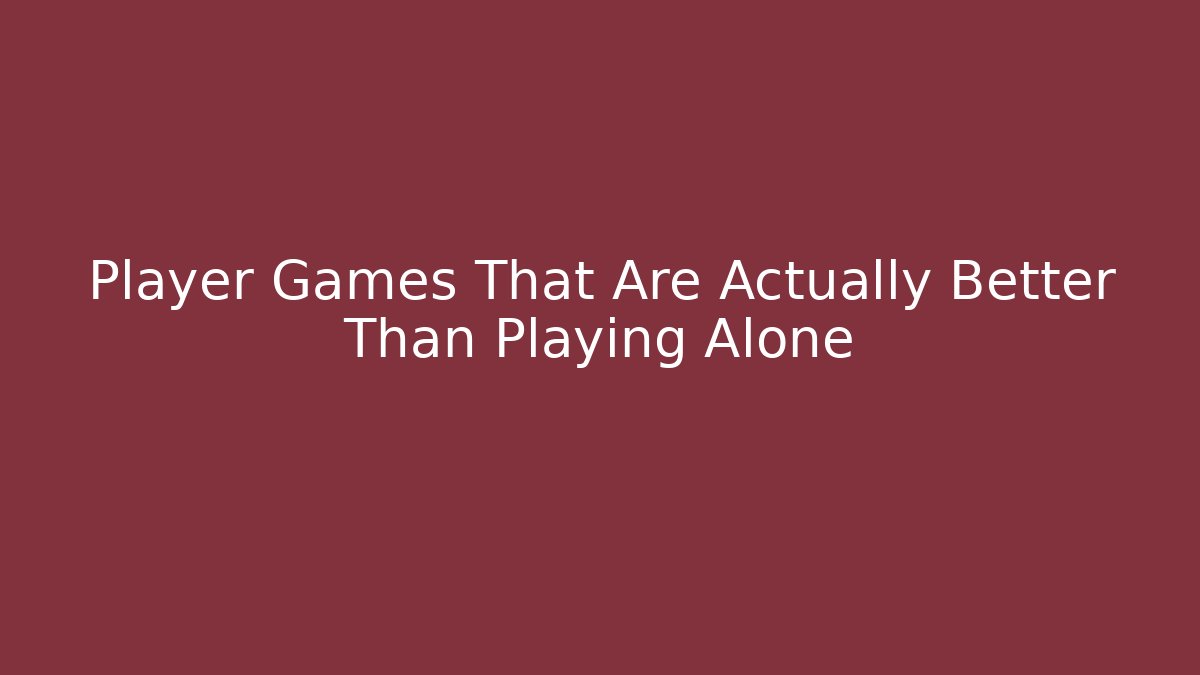 Player Games That Are Actually Better Than Playing Alone