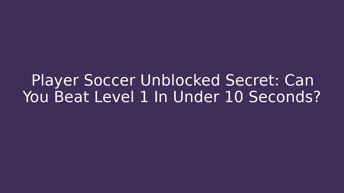 Player Soccer Unblocked Secret: Can You Beat Level 1 In Under 10 Seconds?