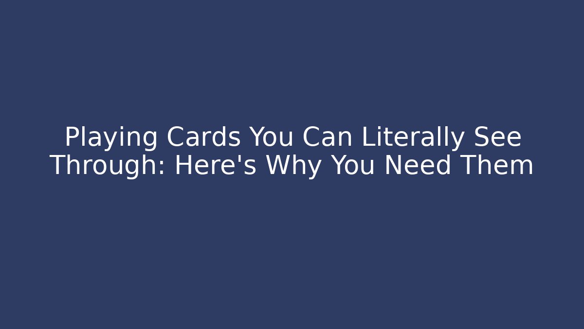 Playing Cards You Can Literally See Through: Here's Why You Need Them