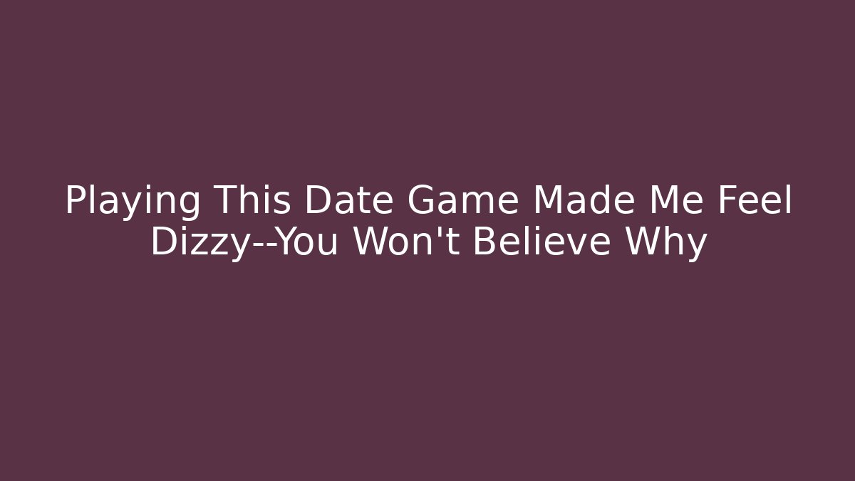 Playing This Date Game Made Me Feel Dizzy—You Won’t Believe Why