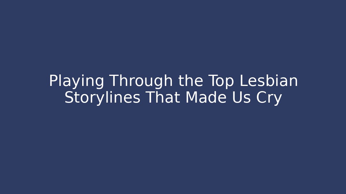 Playing Through the Top Lesbian Storylines That Made Us Cry
