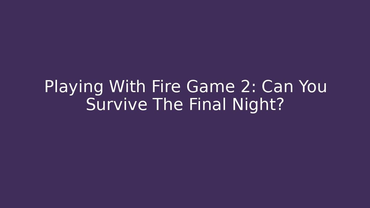 Playing With Fire Game 2: Can You Survive The Final Night?