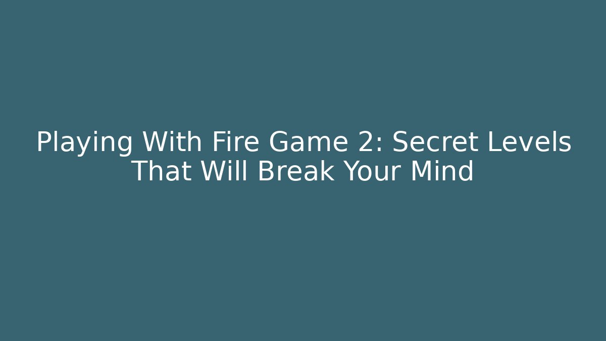 Playing With Fire Game 2: Secret Levels That Will Break Your Mind