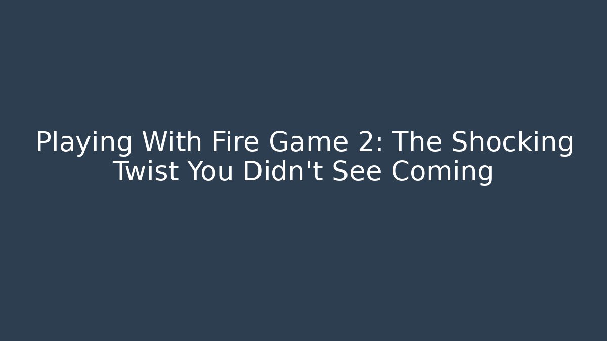 Playing With Fire Game 2: The Shocking Twist You Didn’t See Coming