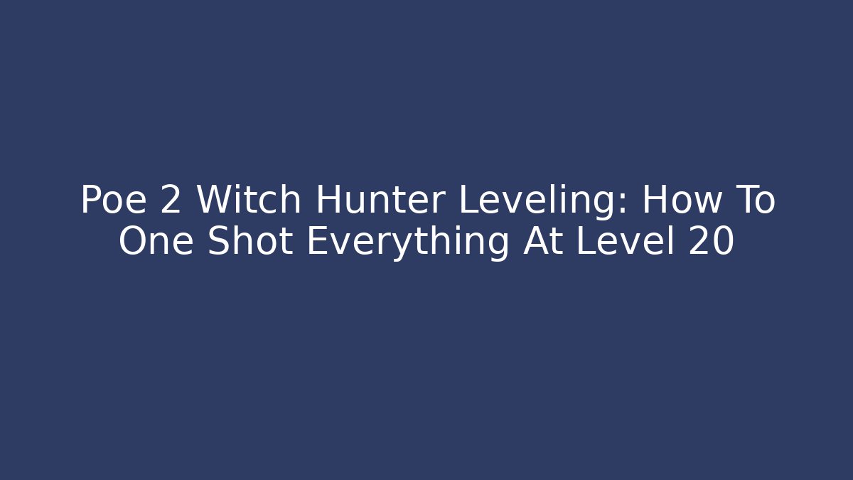 Poe 2 Witch Hunter Leveling: How To One Shot Everything At Level 20 - Andrea Zevedo