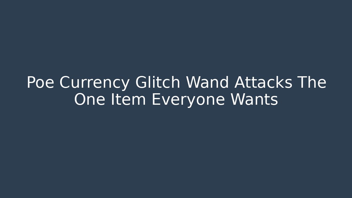 Poe Currency Glitch Wand Attacks The One Item Everyone Wants