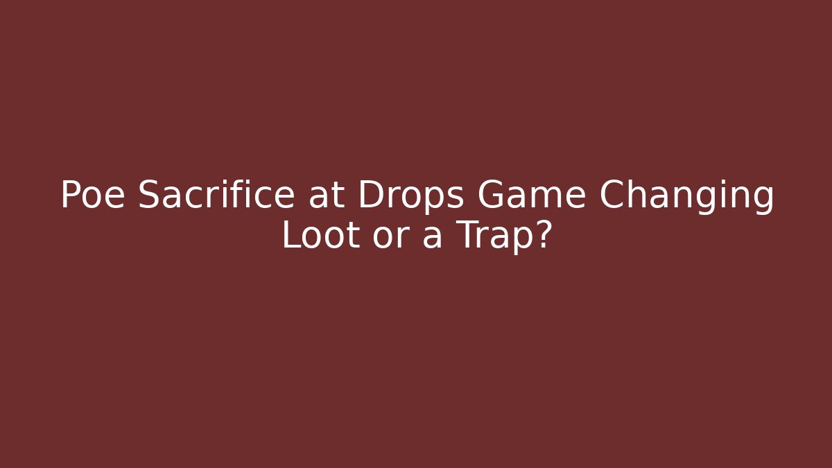 Poe Sacrifice at Drops Game Changing Loot or a Trap?