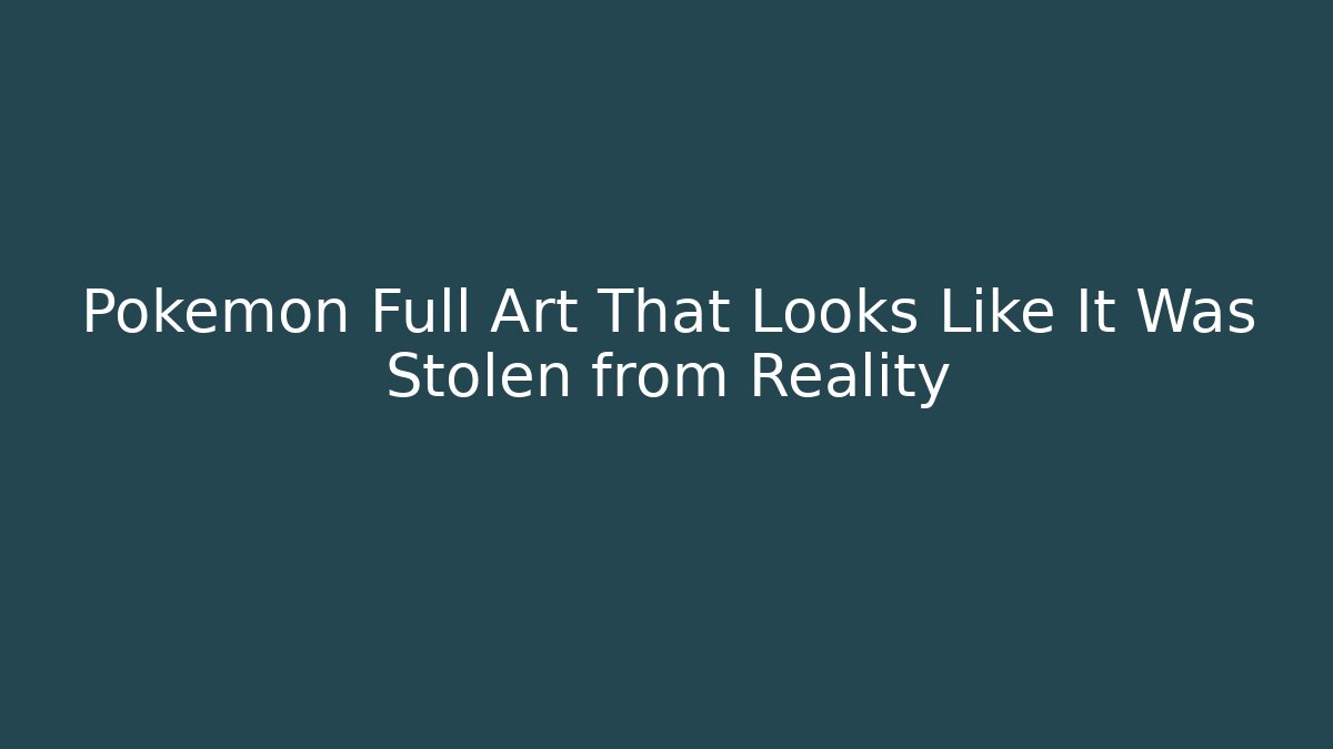 Pokémon Full Art That Looks Like It Was Stolen from Reality