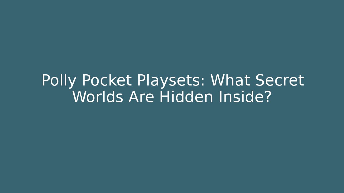 Polly Pocket Playsets: What Secret Worlds Are Hidden Inside? - Andrea Zevedo