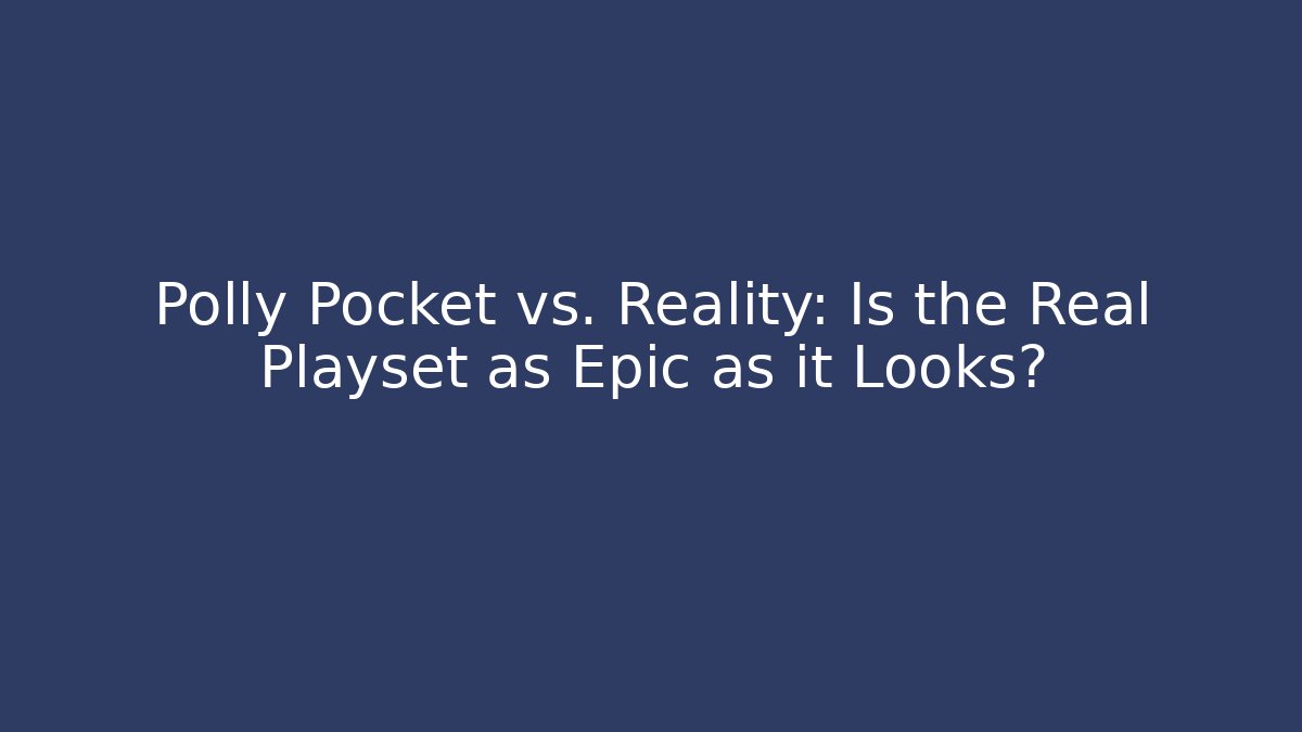 Polly Pocket vs. Reality: Is the Real Playset as Epic as it Looks?