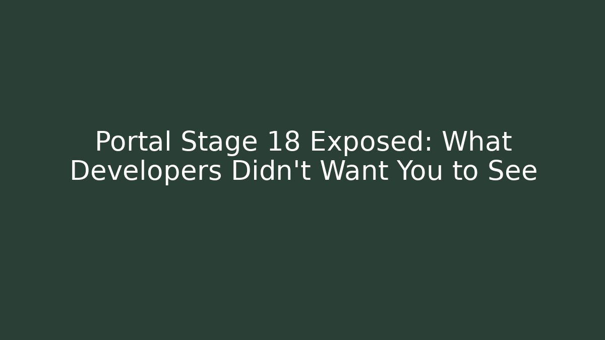 Portal Stage 18 Exposed: What Developers Didn't Want You to See