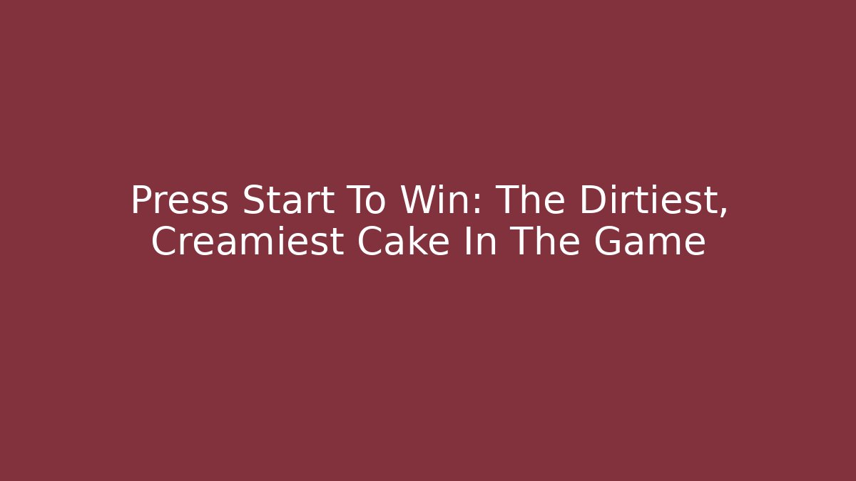 Press Start To Win: The Dirtiest, Creamiest Cake In The Game
