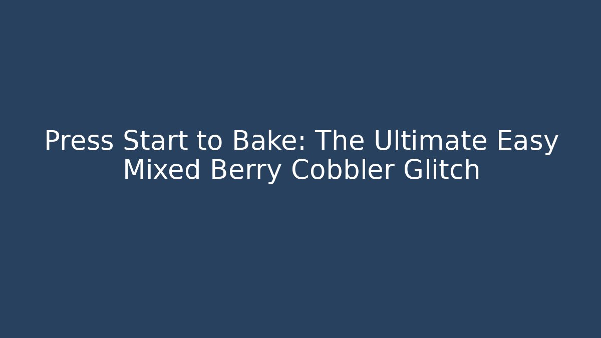 Press Start to Bake: The Ultimate Easy Mixed Berry Cobbler Glitch