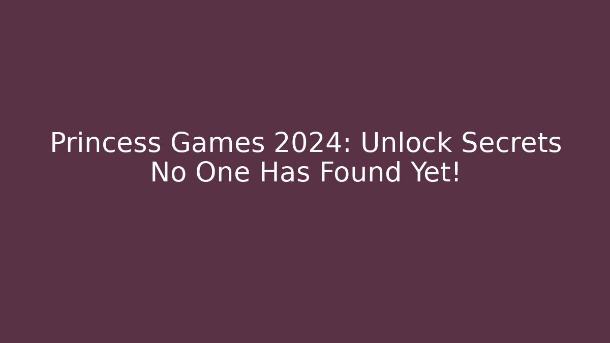 Princess Games 2024: Unlock Secrets No One Has Found Yet!