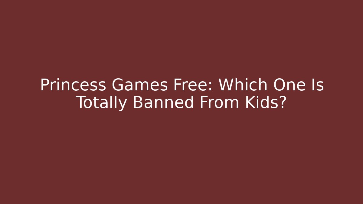 Princess Games Free: Which One Is Totally Banned From Kids?
