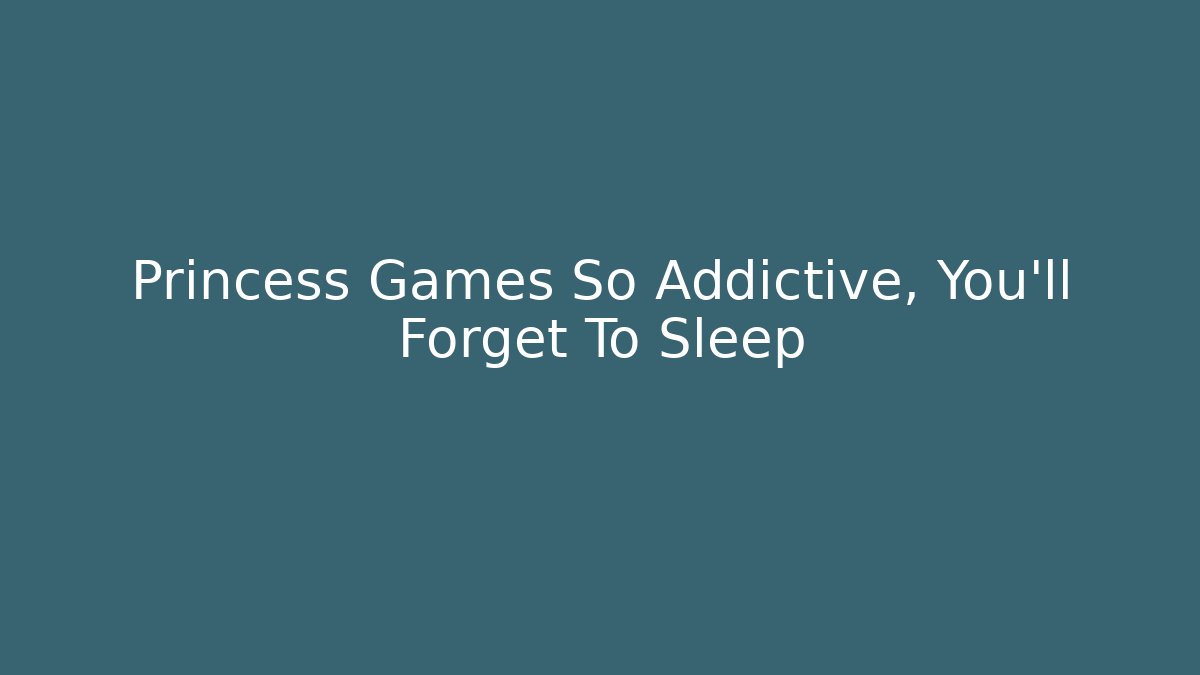 Princess Games So Addictive, You'll Forget To Sleep