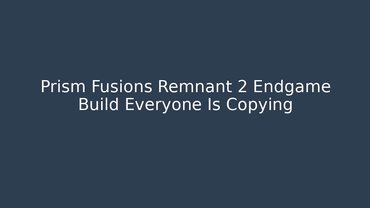 Prism Fusions Remnant 2 Endgame Build Everyone Is Copying