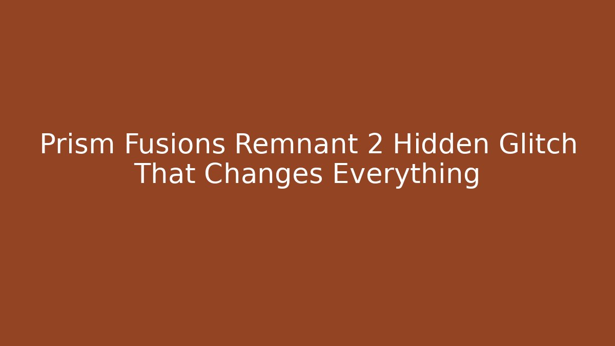 Prism Fusions Remnant 2 Hidden Glitch That Changes Everything