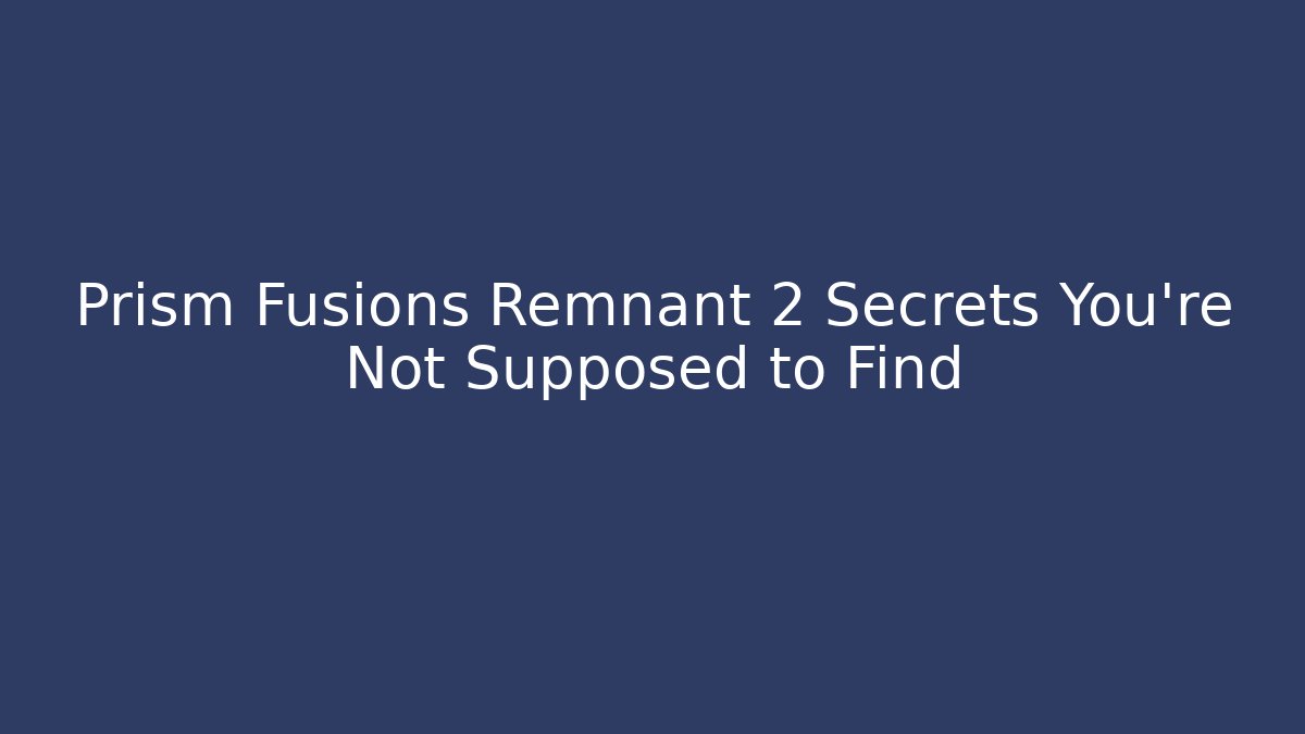 Prism Fusions Remnant 2 Secrets You’re Not Supposed to Find