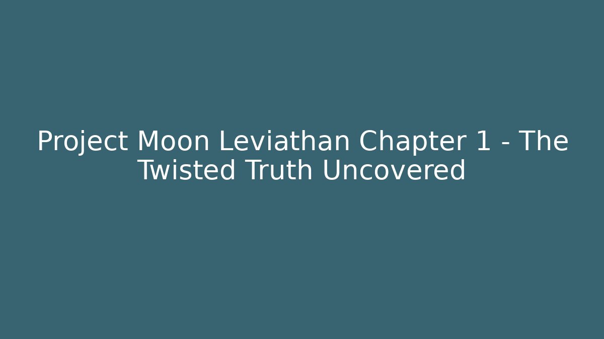 Project Moon Leviathan Chapter 1 - The Twisted Truth Uncovered