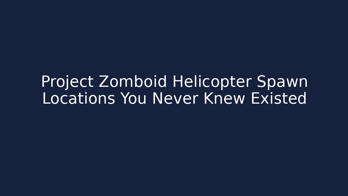 Project Zomboid Helicopter Spawn Locations You Never Knew Existed