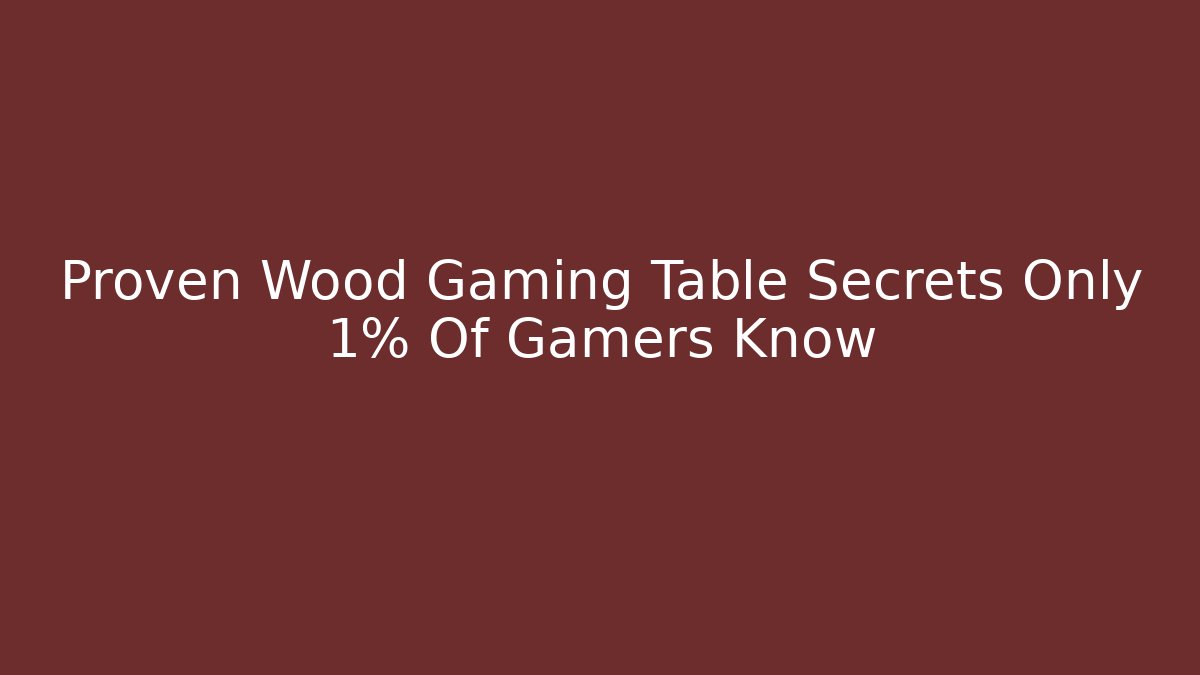 Proven Wood Gaming Table Secrets Only 1% Of Gamers Know