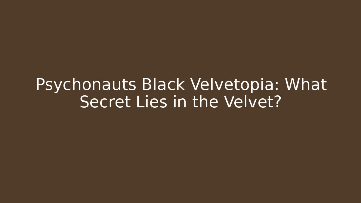 Psychonauts Black Velvetopia: What Secret Lies in the Velvet?