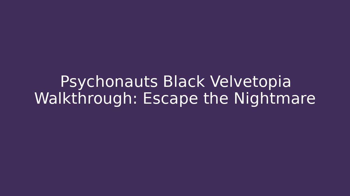 Psychonauts Black Velvetopia Walkthrough: Escape the Nightmare